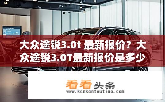 大众途锐3.0t 最新报价？大众途锐3.0T最新报价是多少？性价比如何？