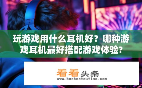 玩游戏用什么耳机好？哪种游戏耳机最好搭配游戏体验?