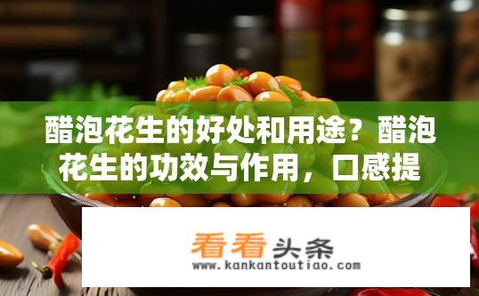 醋泡花生的好处和用途？醋泡花生的功效与作用，口感提升、益生菌增加、保健功效探讨