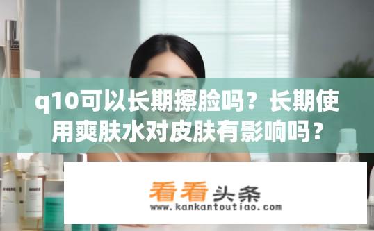 q10可以长期擦脸吗？长期使用爽肤水对皮肤有影响吗？