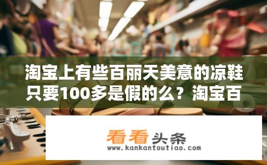 淘宝上有些百丽天美意的凉鞋只要100多是假的么？淘宝百丽天美意凉鞋是否为假货？仅售100多元的真实质量如何?