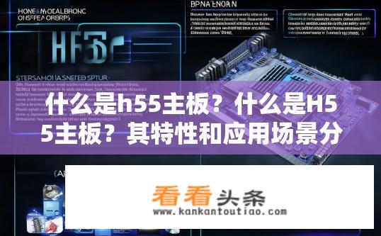 什么是h55主板？什么是H55主板？其特性和应用场景分析