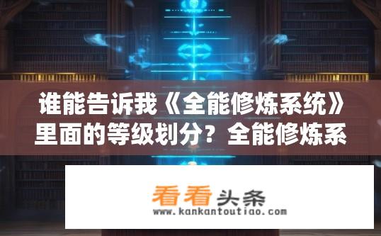 谁能告诉我《全能修炼系统》里面的等级划分？全能修炼系统分级机制详解，等级划分体系详细解析
