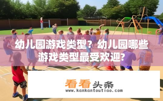 幼儿园游戏类型？幼儿园哪些游戏类型最受欢迎?