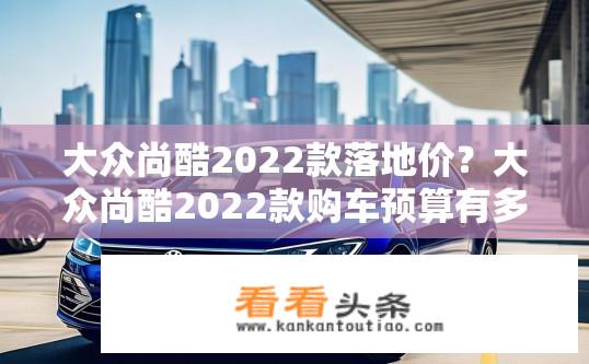 大众尚酷2022款落地价？大众尚酷2022款购车预算有多少？