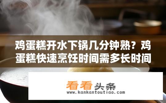 鸡蛋糕开水下锅几分钟熟？鸡蛋糕快速烹饪时间需多长时间达到熟透状态?
