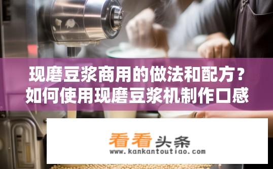 现磨豆浆商用的做法和配方？如何使用现磨豆浆机制作口感浓郁、营养丰富的豆浆?
