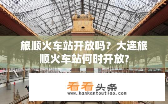 旅顺火车站开放吗？大连旅顺火车站何时开放?