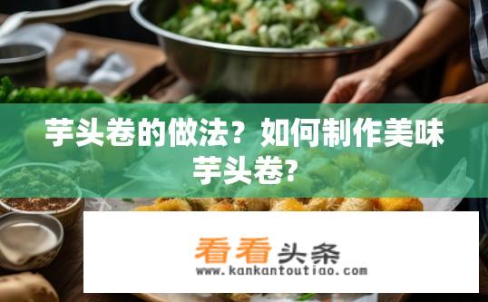 芋头卷的做法？如何制作美味芋头卷?