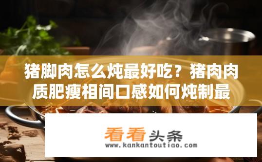 猪脚肉怎么炖最好吃？猪肉肉质肥瘦相间口感如何炖制最美味？