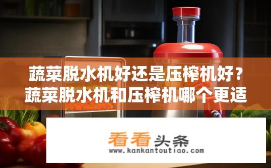 蔬菜脱水机好还是压榨机好？蔬菜脱水机和压榨机哪个更适用，需要考虑哪些因素？