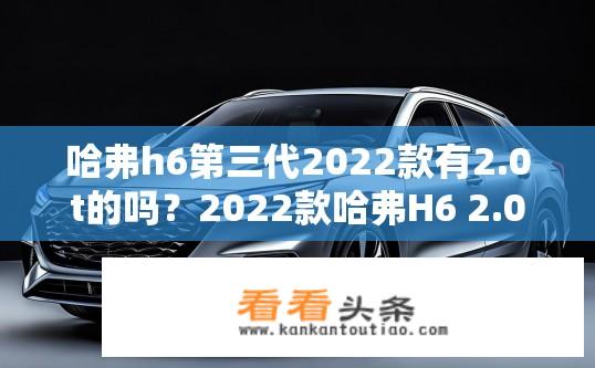 哈弗h6第三代2022款有2.0t的吗？2022款哈弗H6 2.0T车型有哪些配置与选择?