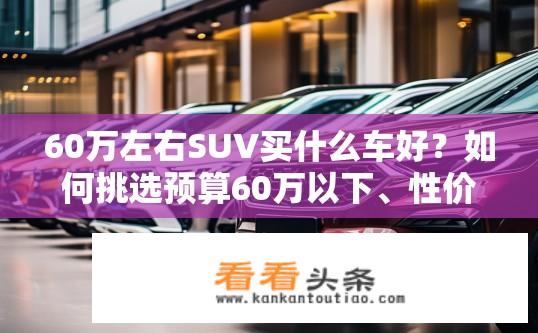 60万左右SUV买什么车好？如何挑选预算60万以下、性价比高的SUV车型?