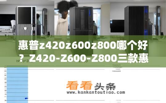 惠普z420z600z800哪个好？Z420-Z600-Z800三款惠普台式电脑性能比较，差异何在？如何选择最优？