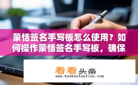 蒙恬签名手写板怎么使用？如何操作蒙恬签名手写板，确保准确无误地签署重要文件?