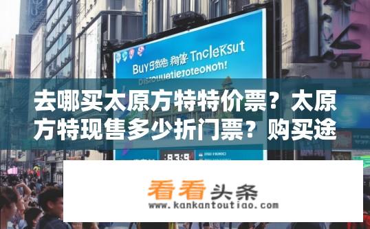 去哪买太原方特特价票？太原方特现售多少折门票？购买途径是什么？