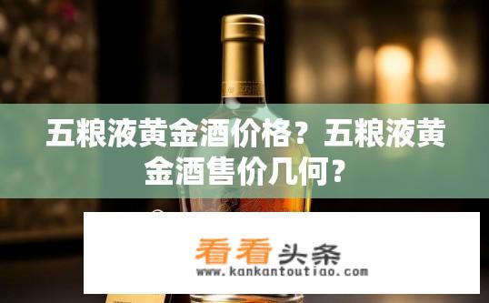 五粮液黄金酒价格？五粮液黄金酒售价几何？