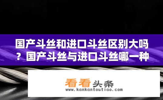 国产斗丝和进口斗丝区别大吗？国产斗丝与进口斗丝哪一种类更优？