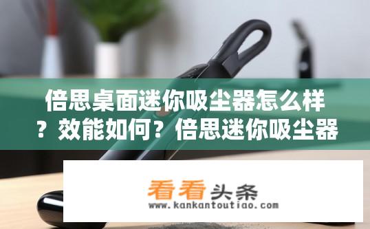 倍思桌面迷你吸尘器怎么样？效能如何？倍思迷你吸尘器能有效清洁桌面小空间吗？