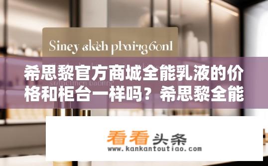 希思黎官方商城全能乳液的价格和柜台一样吗？希思黎全能乳液在官方商城是否与柜台价格一致？