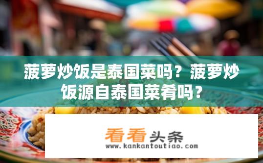 菠萝炒饭是泰国菜吗？菠萝炒饭源自泰国菜肴吗？