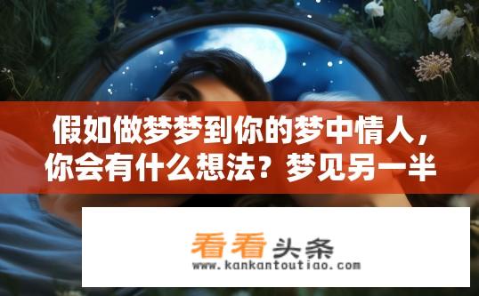 假如做梦梦到你的梦中情人，你会有什么想法？梦见另一半的感受，对现状与未来的思考与期待
