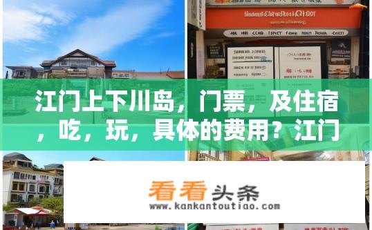 江门上下川岛，门票，及住宿，吃，玩，具体的费用？江门上下川岛旅游预算及设施费用详情，门票、住宿、餐饮与娱乐综合标准
