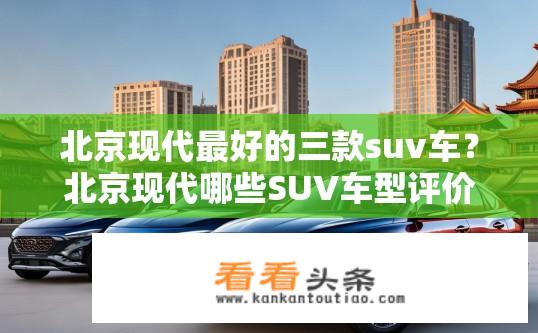北京现代最好的三款suv车？北京现代哪些SUV车型评价最好？