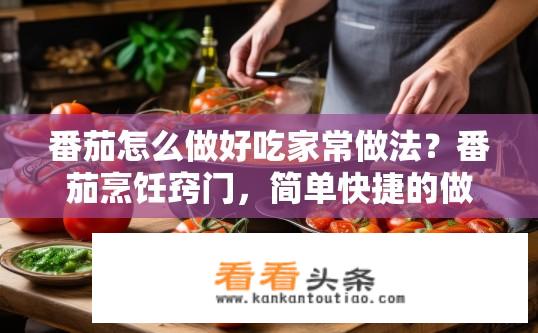 番茄怎么做好吃家常做法？番茄烹饪窍门，简单快捷的做法分享