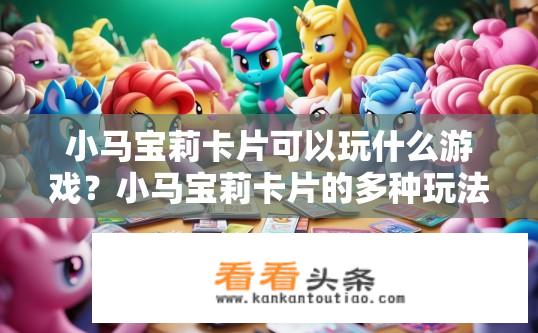 小马宝莉卡片可以玩什么游戏？小马宝莉卡片的多种玩法及经典游戏推荐，哪种卡牌游戏最有趣？