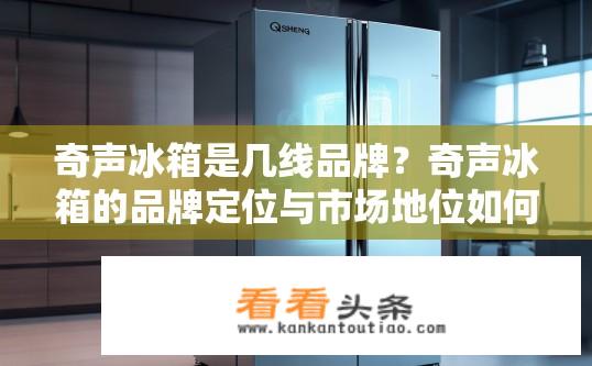 奇声冰箱是几线品牌？奇声冰箱的品牌定位与市场地位如何？