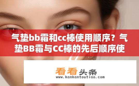 气垫bb霜和cc棒使用顺序？气垫BB霜与CC棒的先后顺序使用原则是什么？