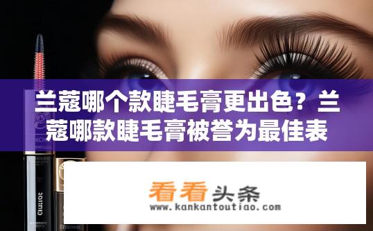 兰蔻哪个款睫毛膏更出色？兰蔻哪款睫毛膏被誉为最佳表现力？