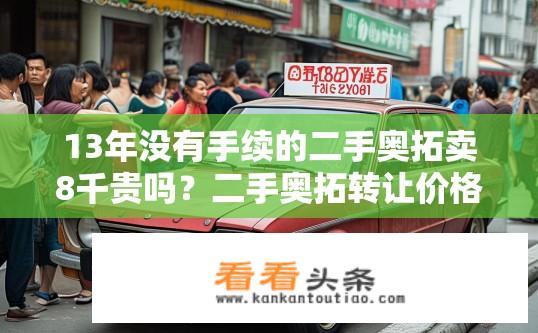 13年没有手续的二手奥拓卖8千贵吗？二手奥拓转让价格为何持续上涨，是否存在隐含质量问题或市场需求大增迹象？