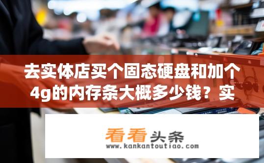 去实体店买个固态硬盘和加个4g的内存条大概多少钱？实体店固态硬盘价格与内存条组成预算范围是多少？