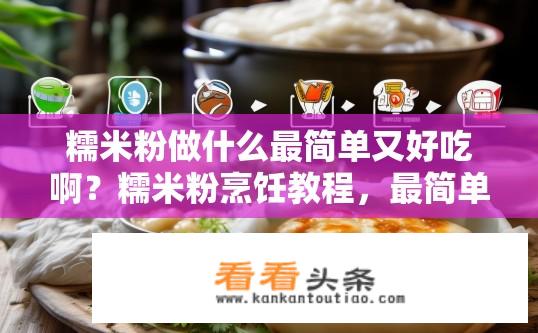 糯米粉做什么最简单又好吃啊？糯米粉烹饪教程，最简单的美味小吃制作指南