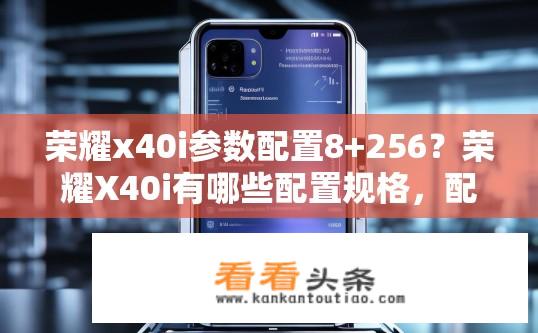 荣耀x40i参数配置8+256？荣耀X40i有哪些配置规格，配备多少GB内存和存储空间?