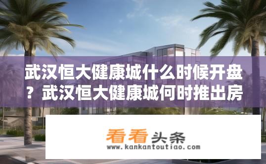 武汉恒大健康城什么时候开盘？武汉恒大健康城何时推出房源及销售计划?