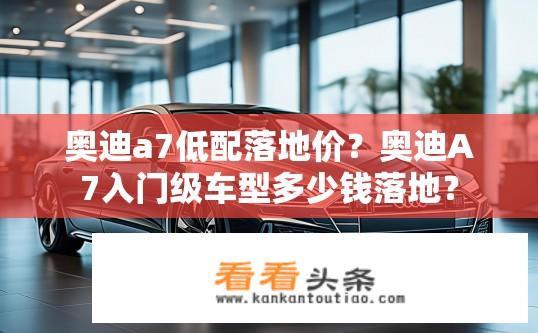 奥迪a7低配落地价？奥迪A7入门级车型多少钱落地？