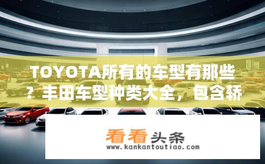 TOYOTA所有的车型有那些？丰田车型种类大全，包含轿车、SUV、MPV等广泛覆盖的车型信息?
