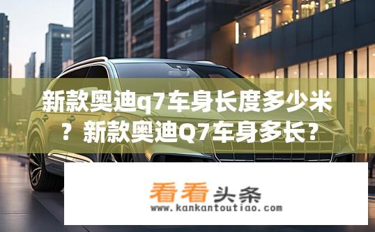 新款奥迪q7车身长度多少米？新款奥迪Q7车身多长？