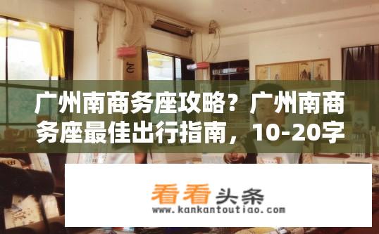 广州南商务座攻略？广州南商务座最佳出行指南，10-20字总结