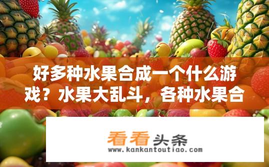 好多种水果合成一个什么游戏？水果大乱斗，各种水果合在一起的游戏