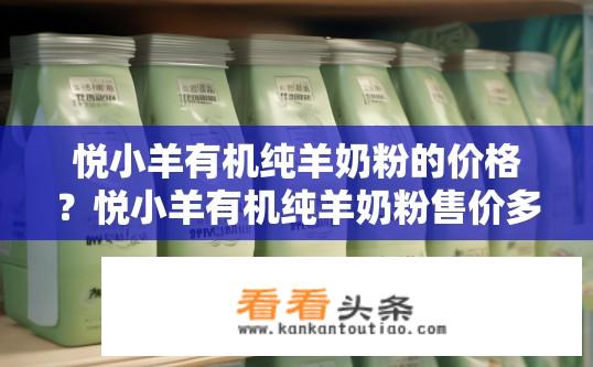 悦小羊有机纯羊奶粉的价格？悦小羊有机纯羊奶粉售价多少元?