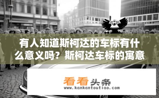 有人知道斯柯达的车标有什么意义吗？斯柯达车标的寓意是什么？