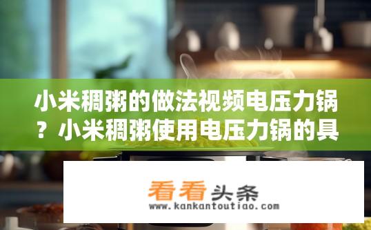 小米稠粥的做法视频电压力锅？小米稠粥使用电压力锅的具体步骤及烹饪技巧是什么？