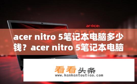 acer nitro 5笔记本电脑多少钱？acer nitro 5笔记本电脑售价多少元？