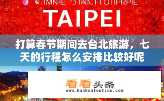 打算春节期间去台北旅游，七天的行程怎么安排比较好呢？如何规划春节台北7日游？兼顾文化、购物和美食探访体验?