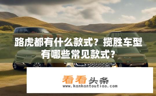 路虎都有什么款式？揽胜车型有哪些常见款式？
