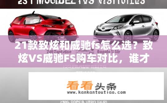 21款致炫和威驰fs怎么选？致炫VS威驰FS购车对比，谁才是更经济实惠的选择？